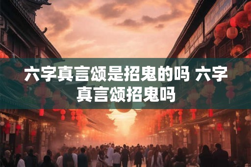六字真言颂是招鬼的吗 六字真言颂招鬼吗