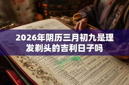 2026年阴历三月初九是理发剃头的吉利日子吗