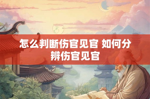 怎么判断伤官见官 如何分辨伤官见官 怎么判断伤官见官 如何分辨伤官见官