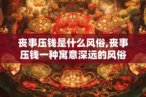 丧事压钱是什么风俗,丧事压钱一种寓意深远的风俗