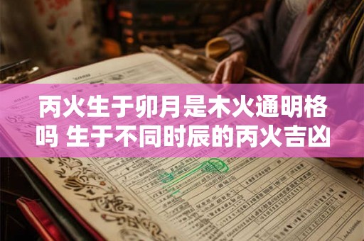丙火生于卯月是木火通明格吗 生于不同时辰的丙火吉凶