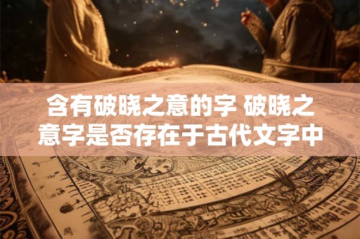 含有破晓之意的字 破晓之意字是否存在于古代文字中