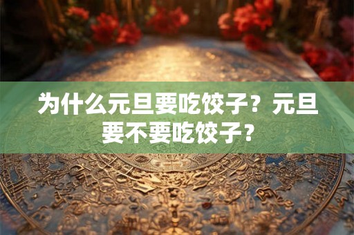 为什么元旦要吃饺子？元旦要不要吃饺子？