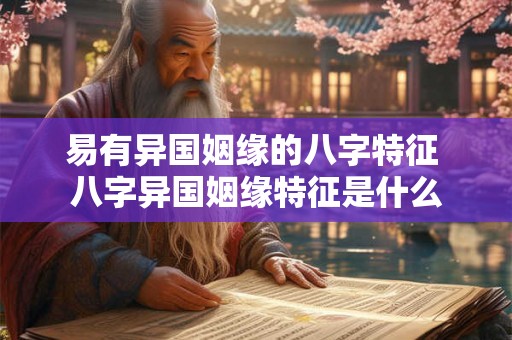 易有异国姻缘的八字特征 八字异国姻缘特征是什么 易有异国姻缘的八字特征 八字异国姻缘特征是什么