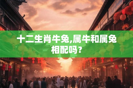 十二生肖牛兔,属牛和属兔相配吗? 十二生肖牛兔,属牛和属兔相配吗?