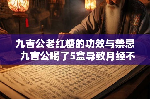 九吉公老红糖的功效与禁忌 九吉公喝了5盒导致月经不调 九吉公老红糖的功效与禁忌 九吉公喝了5盒导致月经不调