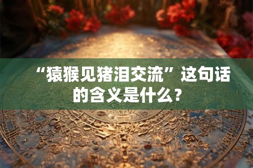 “猿猴见猪泪交流”这句话的含义是什么？