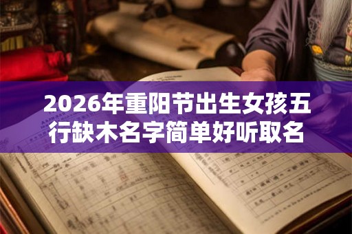 2026年重阳节出生女孩五行缺木名字简单好听取名