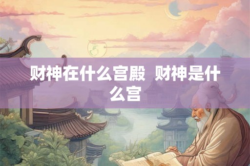 财神在什么宫殿 财神是什么宫 财神在什么宫殿 财神是什么宫
