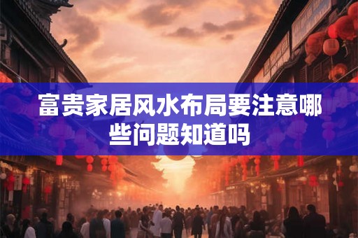 富贵家居风水布局要注意哪些问题知道吗