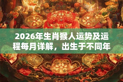2026年生肖猴人运势及运程每月详解，出生于不同年份属猴人的运势