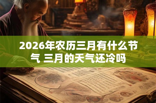 2026年农历三月有什么节气 三月的天气还冷吗 2026年农历三月有什么节气 三月的天气还冷吗