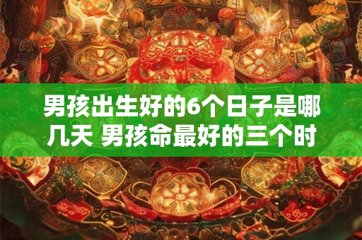 男孩出生好的6个日子是哪几天 男孩命最好的三个时辰