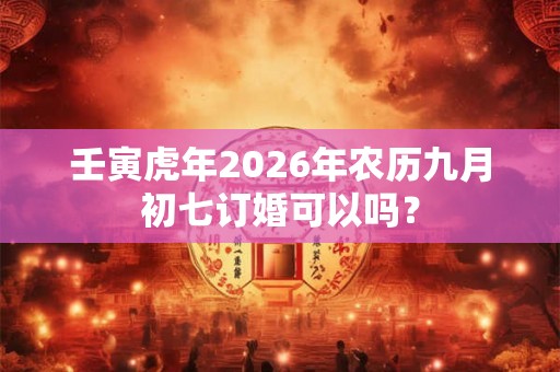 壬寅虎年2026年农历九月初七订婚可以吗? 壬寅虎年2026年农历九月初七订婚可以吗?