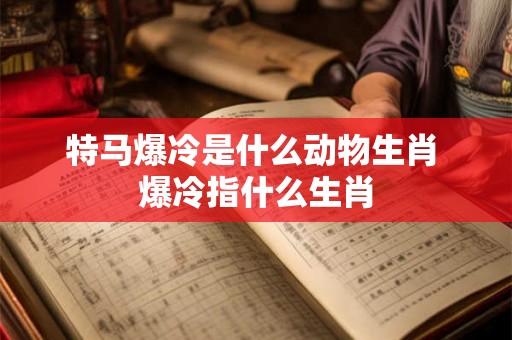 特马爆冷是什么动物生肖 爆冷指什么生肖 特马爆冷是什么动物生肖 爆冷指什么生肖