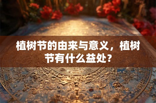 植树节的由来与意义，植树节有什么益处？