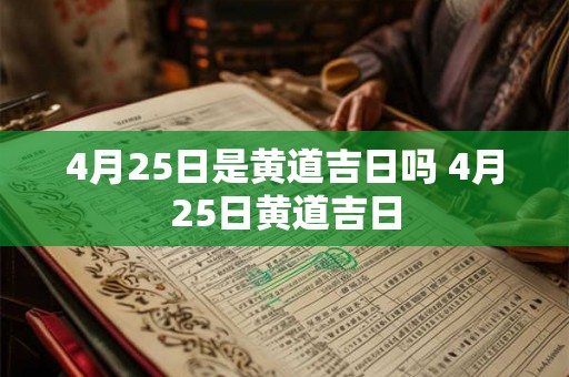 4月25日是黄道吉日吗 4月25日黄道吉日