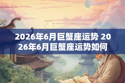 2026年6月巨蟹座运势 2026年6月巨蟹座运势如何