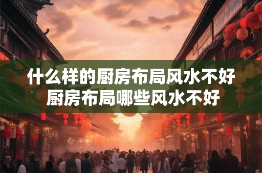 什么样的厨房布局风水不好 厨房布局哪些风水不好