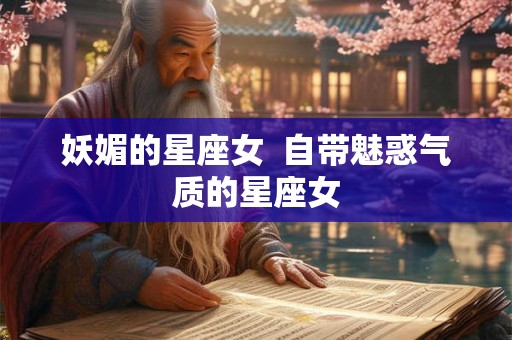 妖媚的星座女  自带魅惑气质的星座女