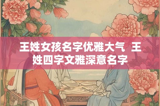 王姓女孩名字优雅大气  王姓四字文雅深意名字