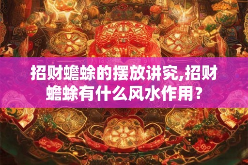 招财蟾蜍的摆放讲究,招财蟾蜍有什么风水作用? 招财蟾蜍的摆放讲究,招财蟾蜍有什么风水作用?