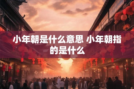 小年朝是什么意思 小年朝指的是什么 小年朝是什么意思 小年朝指的是什么