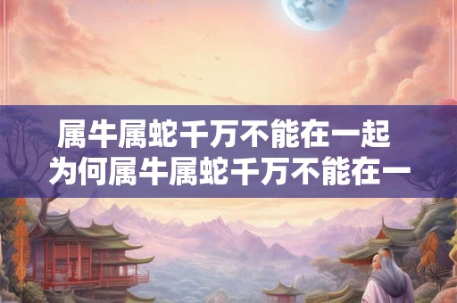 属牛属蛇千万不能在一起 为何属牛属蛇千万不能在一起