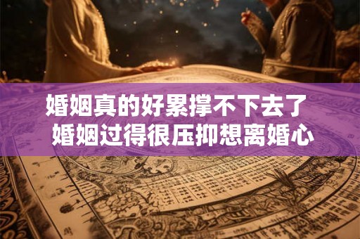 婚姻真的好累撑不下去了 婚姻过得很压抑想离婚心很累 婚姻真的好累撑不下去了 婚姻过得很压抑想离婚心很累
