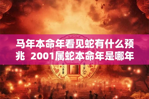 马年本命年看见蛇有什么预兆  2001属蛇本命年是哪年