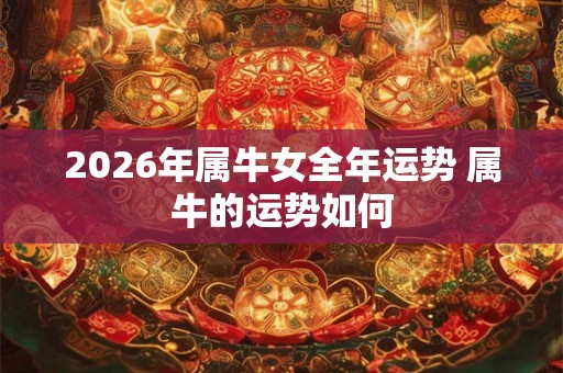 2026年属牛女全年运势 属牛的运势如何