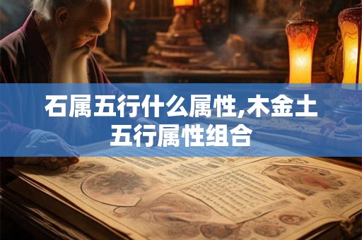 石属五行什么属性,木金土五行属性组合 石属五行什么属性,木金土五行属性组合