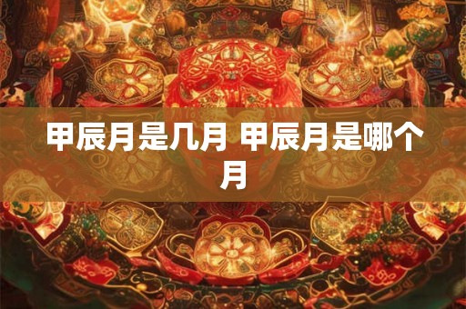 甲辰月是几月 甲辰月是哪个月 甲辰月是几月 甲辰月是哪个月
