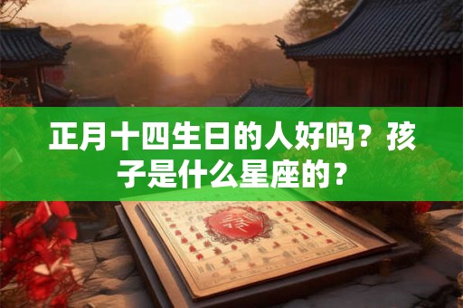 正月十四生日的人好吗？孩子是什么星座的？