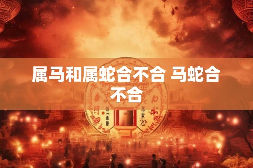 属马和属蛇合不合 马蛇合不合