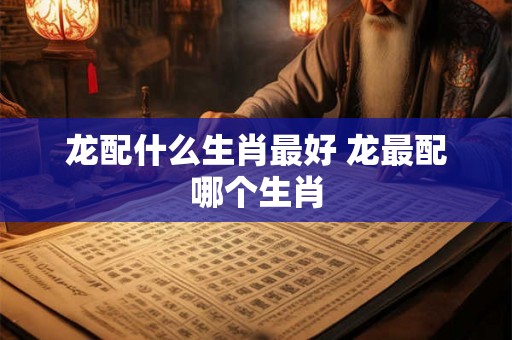 龙配什么生肖最好 龙最配哪个生肖