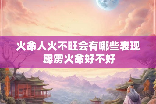 火命人火不旺会有哪些表现 霹雳火命好不好