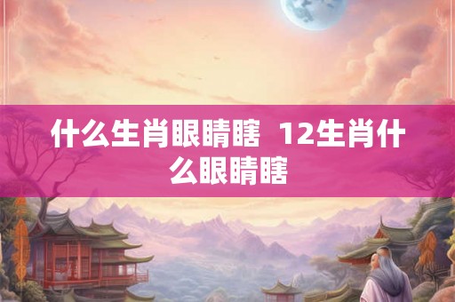 什么生肖眼睛瞎  12生肖什么眼睛瞎