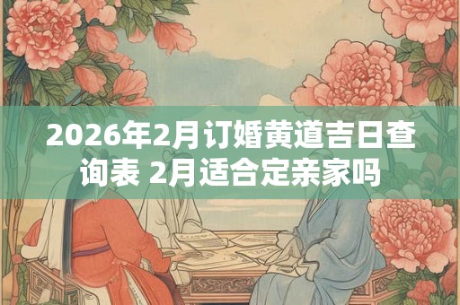2026年2月订婚黄道吉日查询表 2月适合定亲家吗