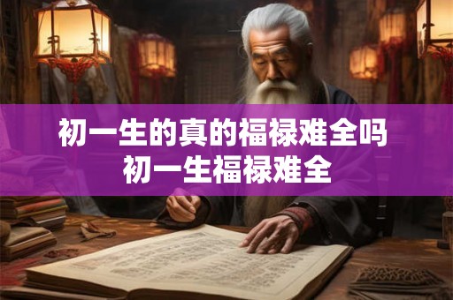 初一生的真的福禄难全吗 初一生福禄难全 初一生的真的福禄难全吗 初一生福禄难全