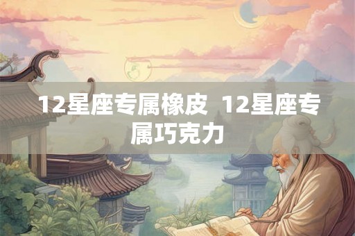 12星座专属橡皮  12星座专属巧克力