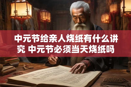 中元节给亲人烧纸有什么讲究 中元节必须当天烧纸吗