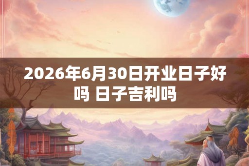 2026年6月30日开业日子好吗 日子吉利吗