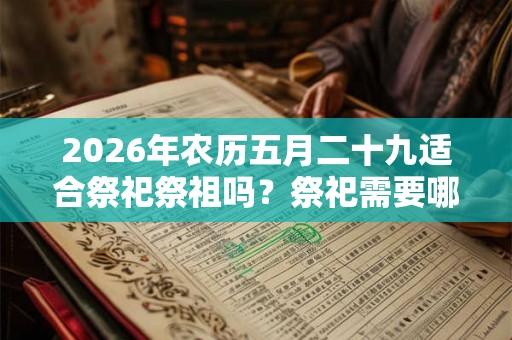 2026年农历五月二十九适合祭祀祭祖吗？祭祀需要哪些准备？