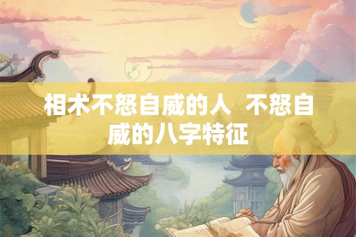 相术不怒自威的人 不怒自威的八字特征 相术不怒自威的人 不怒自威的八字特征