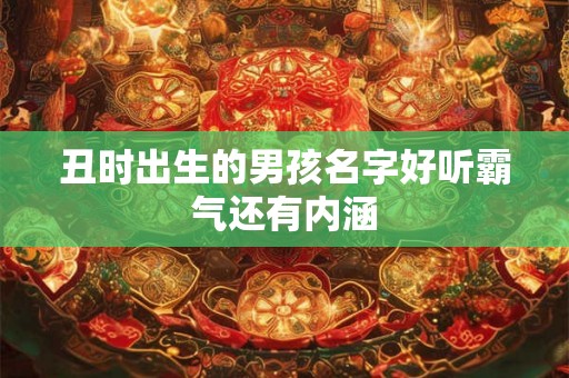 丑时出生的男孩名字好听霸气还有内涵 丑时出生的男孩名字好听霸气还有内涵