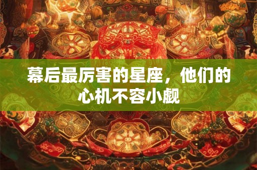 幕后最厉害的星座，他们的心机不容小觑