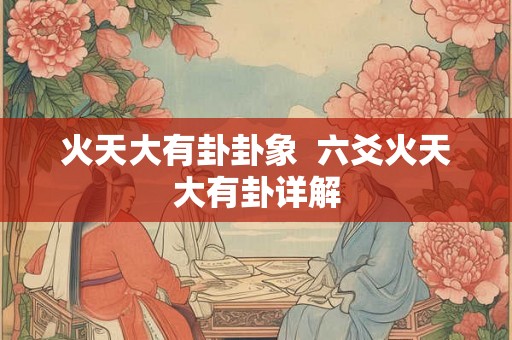 火天大有卦卦象 六爻火天大有卦详解 火天大有卦卦象 六爻火天大有卦详解
