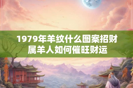 1979年羊纹什么图案招财 属羊人如何催旺财运