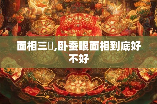 面相三陽,卧蚕眼面相到底好不好